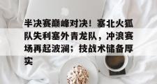 JJB-半决赛巅峰对决！塞北火狐队失利塞外青龙队，冲浪赛场再起波澜；技战术储备厚实的简单介绍